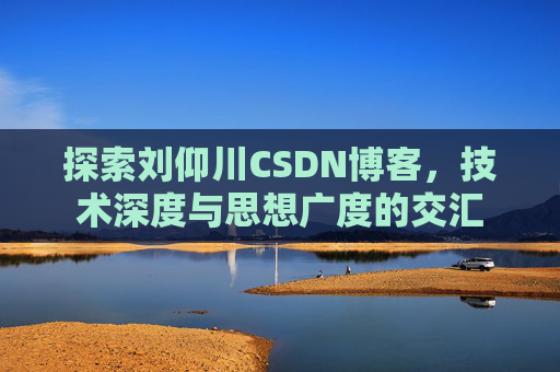 探索刘仰川CSDN博客，技术深度与思想广度的交汇